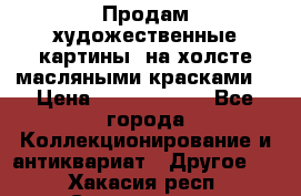 Продам художественные картины  на холсте масляными красками. › Цена ­ 8000-25000 - Все города Коллекционирование и антиквариат » Другое   . Хакасия респ.,Саяногорск г.